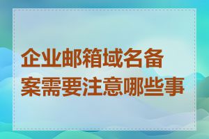 企业邮箱域名备案需要注意哪些事项