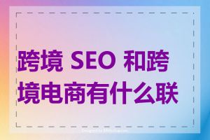 跨境 SEO 和跨境电商有什么联系