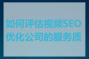 如何评估视频SEO优化公司的服务质量