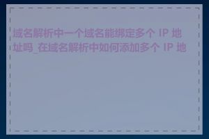 域名解析中一个域名能绑定多个 IP 地址吗_在域名解析中如何添加多个 IP 地址