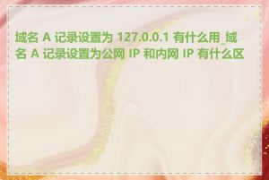 域名 A 记录设置为 127.0.0.1 有什么用_域名 A 记录设置为公网 IP 和内网 IP 有什么区别