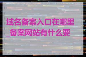 域名备案入口在哪里_备案网站有什么要求