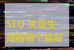 SEO 文章生成器哪个最好用