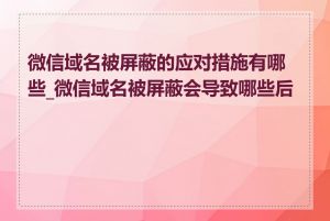 微信域名被屏蔽的应对措施有哪些_微信域名被屏蔽会导致哪些后果