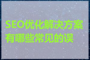 SEO优化解决方案有哪些常见的误区