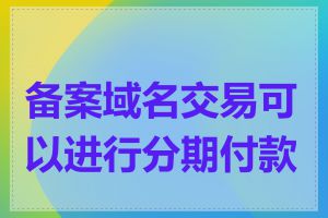 备案域名交易可以进行分期付款吗