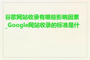 谷歌网站收录有哪些影响因素_Google网站收录的标准是什么