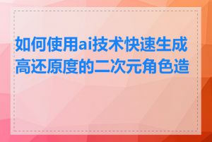 如何使用ai技术快速生成高还原度的二次元角色造型