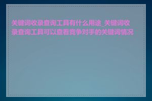 关键词收录查询工具有什么用途_关键词收录查询工具可以查看竞争对手的关键词情况吗