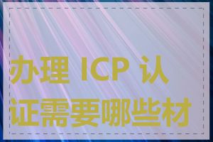 办理 ICP 认证需要哪些材料