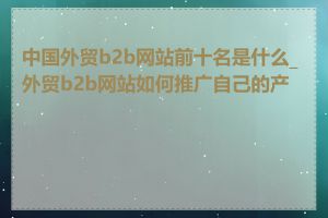 中国外贸b2b网站前十名是什么_外贸b2b网站如何推广自己的产品