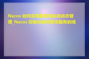 Nacos 如何实现服务域名的动态管理_Nacos 控制台如何修改服务的域名