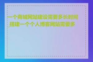 一个商城网站建设需要多长时间_搭建一个个人博客网站需要多久