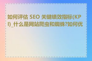 如何评估 SEO 关键绩效指标(KPI)_什么是网站爬虫和蜘蛛?如何优化