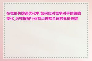 在竞价关键词优化中,如何应对竞争对手的策略变化_怎样根据行业特点选择合适的竞价关键词