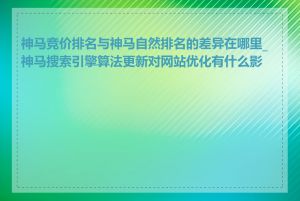 神马竞价排名与神马自然排名的差异在哪里_神马搜索引擎算法更新对网站优化有什么影响