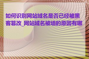 如何识别网站域名是否已经被黑客篡改_网站域名被墙的原因有哪些