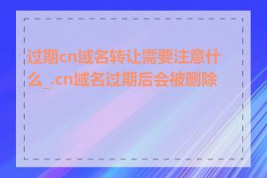 过期cn域名转让需要注意什么_.cn域名过期后会被删除吗