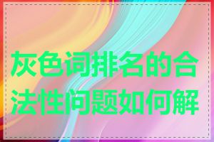 灰色词排名的合法性问题如何解决