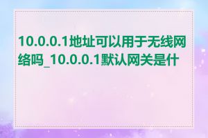 10.0.0.1地址可以用于无线网络吗_10.0.0.1默认网关是什么