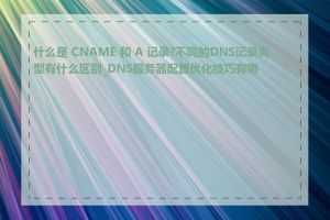 什么是 CNAME 和 A 记录?不同的DNS记录类型有什么区别_DNS服务器配置优化技巧有哪些