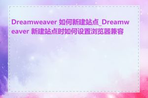 Dreamweaver 如何新建站点_Dreamweaver 新建站点时如何设置浏览器兼容性