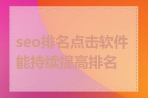 seo排名点击软件能持续提高排名吗