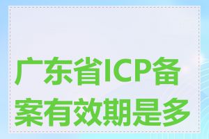 广东省ICP备案有效期是多久