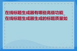 在线标题生成器有哪些高级功能_在线标题生成器生成的标题质量如何