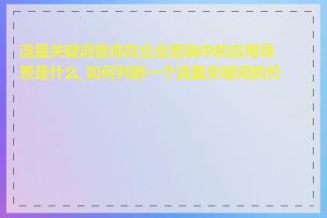 流量关键词查询在企业营销中的应用场景是什么_如何判断一个流量关键词的价值