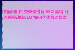 如何利用社交媒体进行 SEO 营销_什么是移动端SEO?如何优化移动端网站