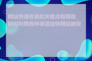 网站快速收录的关键点有哪些_如何利用各种渠道加快网站被收录