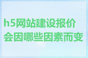 h5网站建设报价会因哪些因素而变化