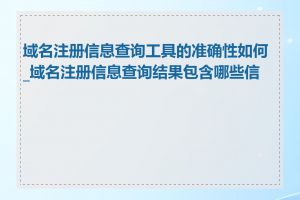 域名注册信息查询工具的准确性如何_域名注册信息查询结果包含哪些信息