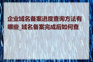 企业域名备案进度查询方法有哪些_域名备案完成后如何查看