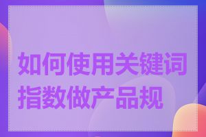 如何使用关键词指数做产品规划