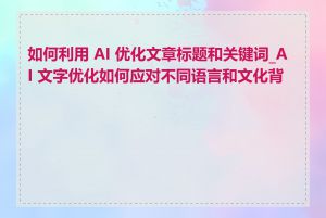 如何利用 AI 优化文章标题和关键词_AI 文字优化如何应对不同语言和文化背景