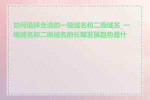 如何选择合适的一级域名和二级域名_一级域名和二级域名的长期发展趋势是什么