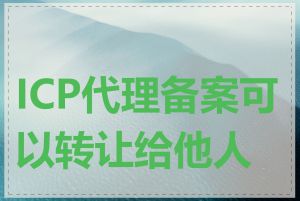 ICP代理备案可以转让给他人吗