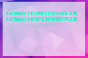 360网站安全检测报告如何分享和下载_360网站安全检测可以检查哪些网站漏洞