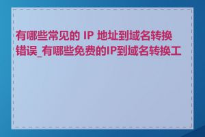 有哪些常见的 IP 地址到域名转换错误_有哪些免费的IP到域名转换工具