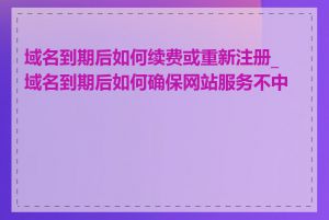 域名到期后如何续费或重新注册_域名到期后如何确保网站服务不中断