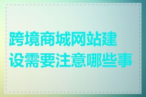 跨境商城网站建设需要注意哪些事项