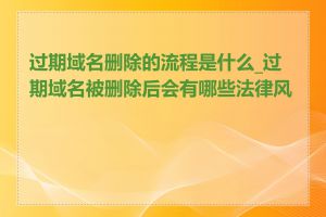 过期域名删除的流程是什么_过期域名被删除后会有哪些法律风险