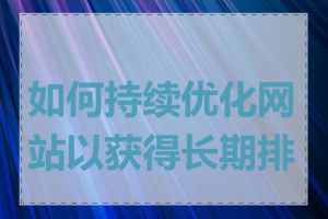 如何持续优化网站以获得长期排名