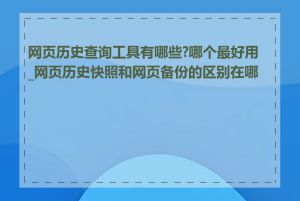 网页历史查询工具有哪些?哪个最好用_网页历史快照和网页备份的区别在哪里