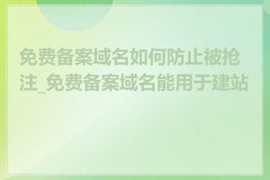 免费备案域名如何防止被抢注_免费备案域名能用于建站吗