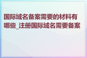 国际域名备案需要的材料有哪些_注册国际域名需要备案吗