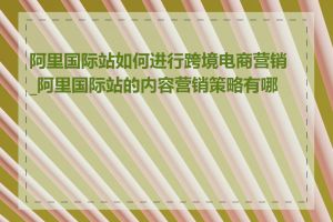 阿里国际站如何进行跨境电商营销_阿里国际站的内容营销策略有哪些