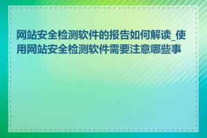 网站安全检测软件的报告如何解读_使用网站安全检测软件需要注意哪些事项